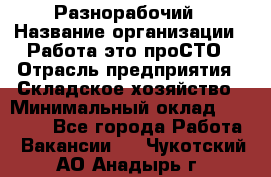 Разнорабочий › Название организации ­ Работа-это проСТО › Отрасль предприятия ­ Складское хозяйство › Минимальный оклад ­ 30 000 - Все города Работа » Вакансии   . Чукотский АО,Анадырь г.